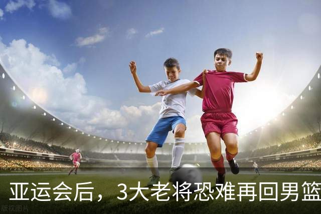 亚运会后，3大老将恐难再回男篮国家队！赵继伟领衔，周琦澄清原因