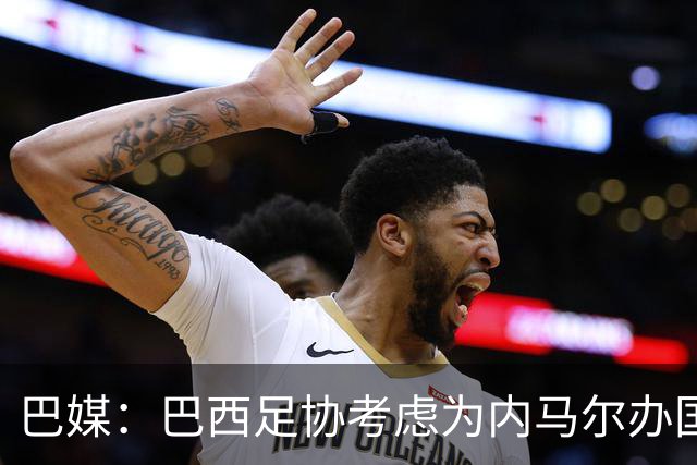巴媒：巴西足协考虑为内马尔办国家队告别赛，向他致敬