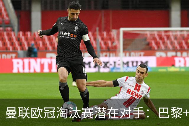 曼联欧冠淘汰赛潜在对手：巴黎+马竞+国米