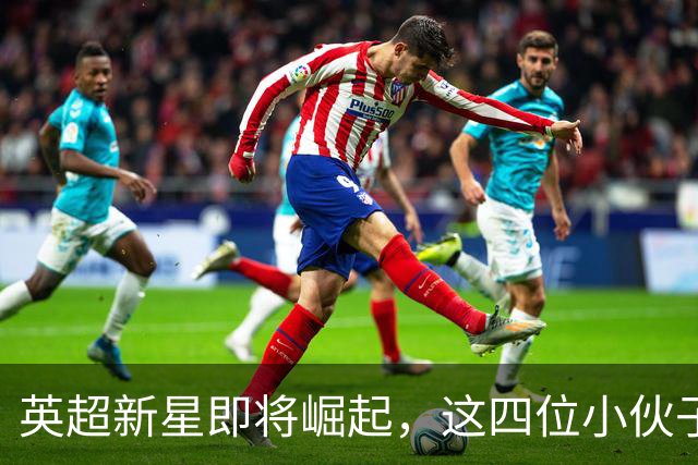 英超新星即将崛起，这四位小伙子不容小觑！