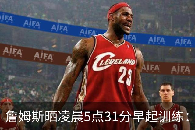 詹姆斯晒凌晨5点31分早起训练：我的早餐 让我们加油练！