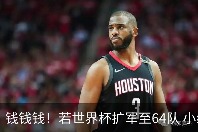 钱钱钱！若世界杯扩军至64队 小组赛或沦为跨大洲预选赛
